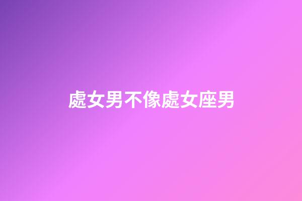 處女男不像處女座男-第1張-星座運勢-玄機派