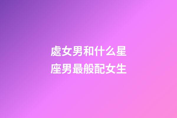 處女男和什么星座男最般配女生-第1張-星座運(yùn)勢-玄機(jī)派