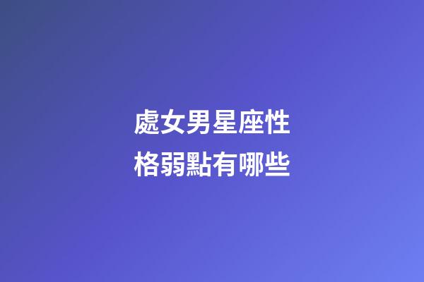 處女男星座性格弱點有哪些-第1張-星座運勢-玄機派
