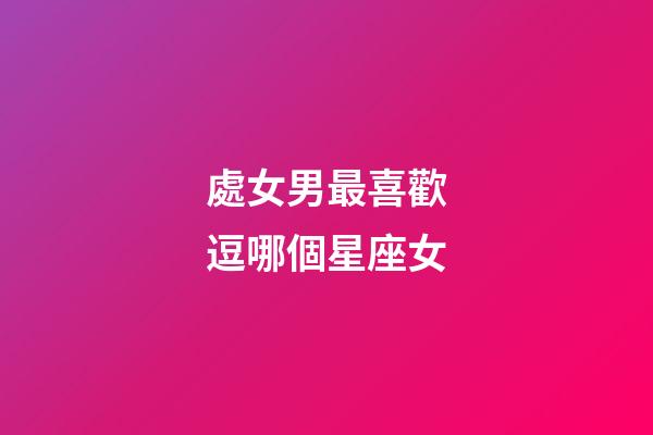 處女男最喜歡逗哪個星座女-第1張-星座運勢-玄機派