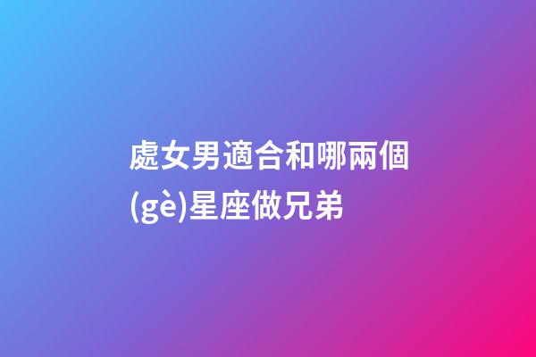 處女男適合和哪兩個(gè)星座做兄弟-第1張-星座運(yùn)勢(shì)-玄機(jī)派