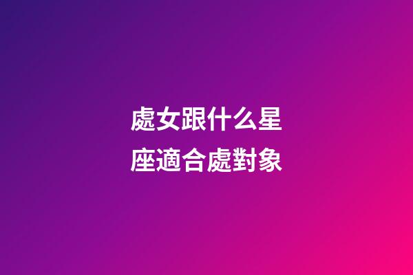 處女跟什么星座適合處對象-第1張-星座運(yùn)勢-玄機(jī)派