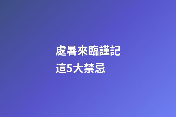 處暑來臨謹記這5大禁忌