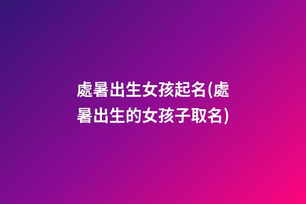 處暑出生女孩起名(處暑出生的女孩子取名)