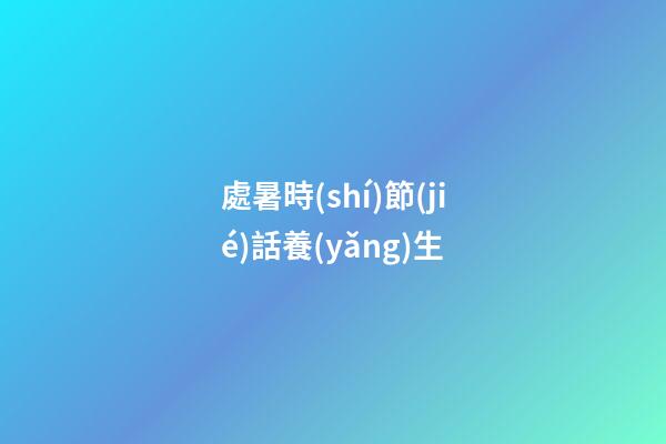 處暑時(shí)節(jié)話養(yǎng)生