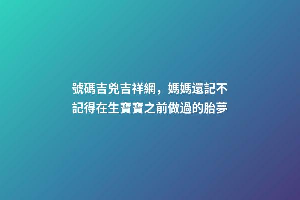 號碼吉兇吉祥網，媽媽還記不記得在生寶寶之前做過的胎夢-第1張-觀點-玄機派