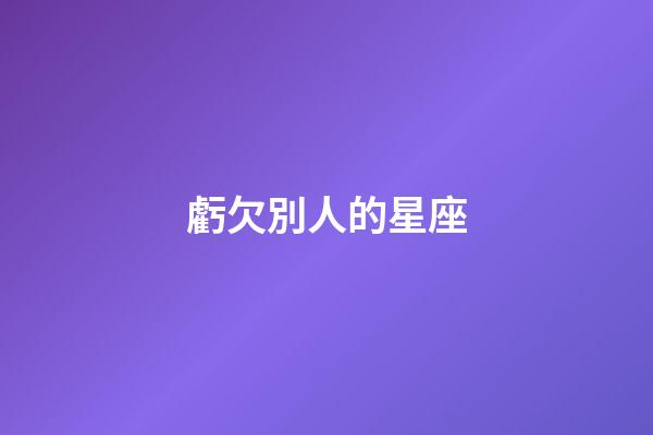虧欠別人的星座-第1張-星座運勢-玄機派
