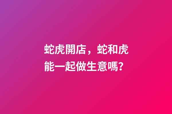 蛇虎開店，蛇和虎能一起做生意嗎？