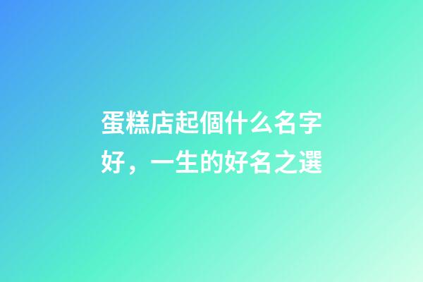 蛋糕店起個什么名字好，一生的好名之選-第1張-店鋪起名-玄機派