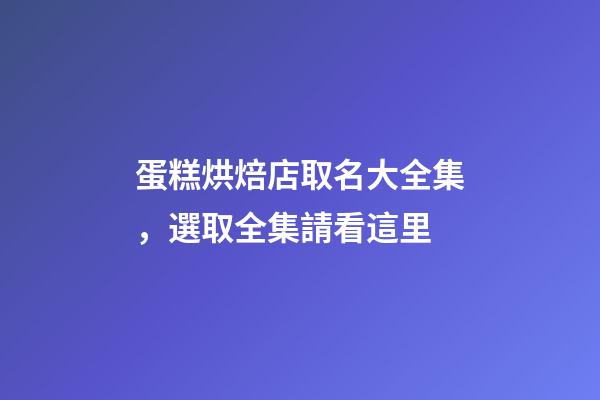 蛋糕烘焙店取名大全集，選取全集請看這里