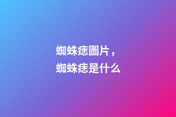 蜘蛛痣圖片，蜘蛛痣是什么