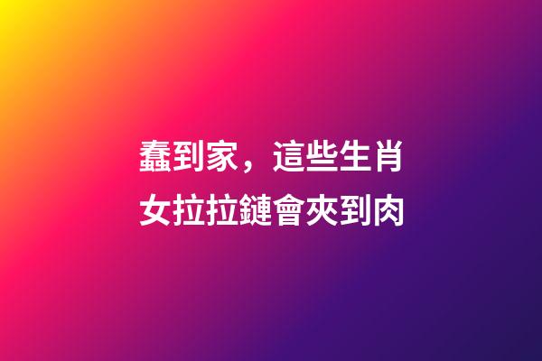 蠢到家，這些生肖女拉拉鏈會夾到肉