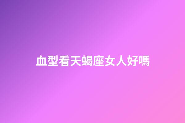 血型看天蝎座女人好嗎-第1張-星座運(yùn)勢(shì)-玄機(jī)派