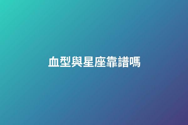 血型與星座靠譜嗎-第1張-星座運勢-玄機派