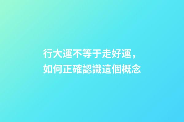 行大運不等于走好運，如何正確認識這個概念?