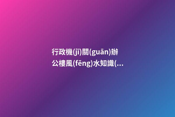 行政機(jī)關(guān)辦公樓風(fēng)水知識(shí)大全