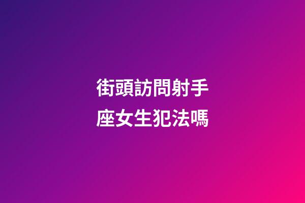 街頭訪問射手座女生犯法嗎-第1張-星座運勢-玄機派