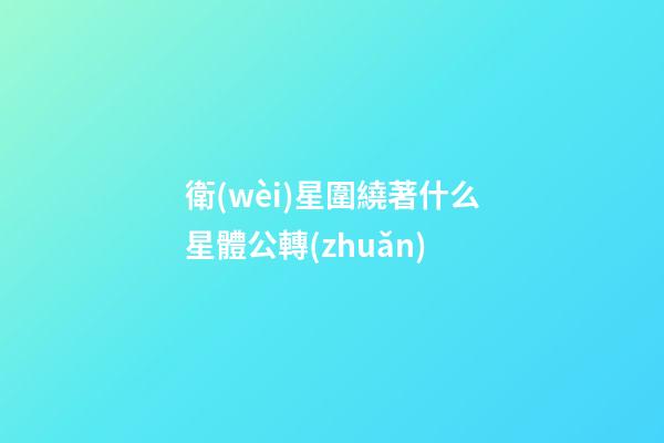 衛(wèi)星圍繞著什么星體公轉(zhuǎn)-第1張-星座運勢-玄機(jī)派