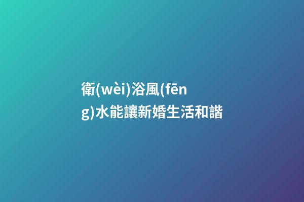 衛(wèi)浴風(fēng)水能讓新婚生活和諧