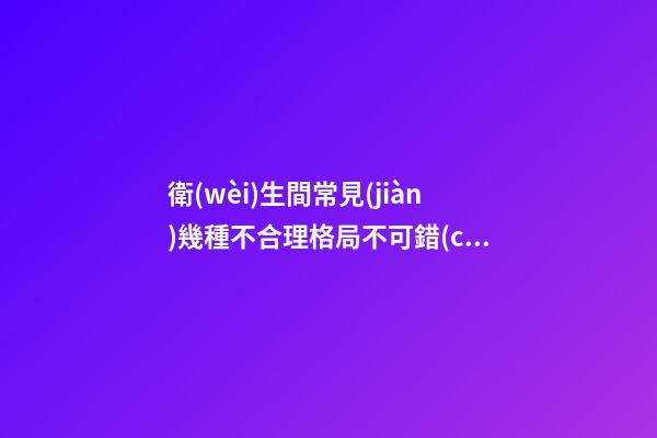 衛(wèi)生間常見(jiàn)幾種不合理格局不可錯(cuò)過(guò)