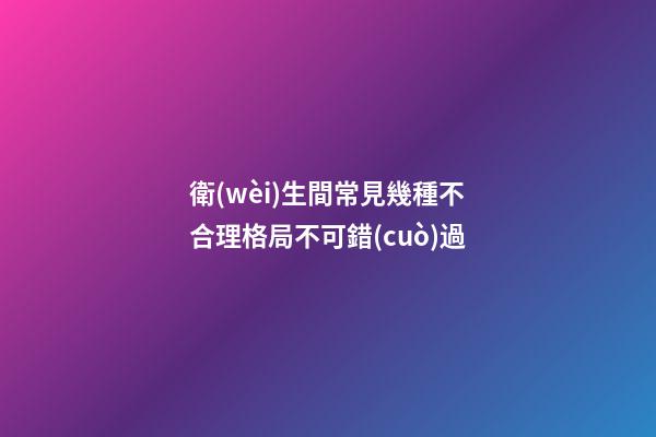 衛(wèi)生間常見幾種不合理格局不可錯(cuò)過