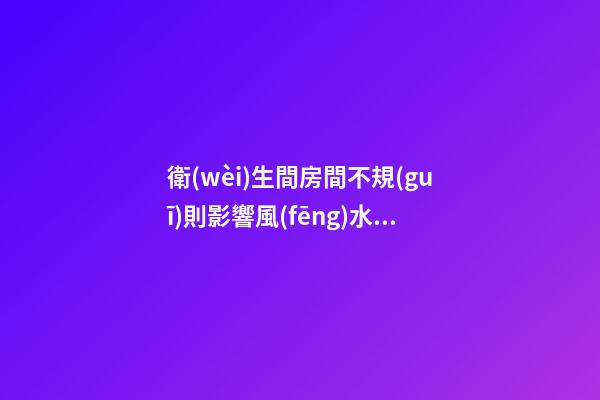 衛(wèi)生間房間不規(guī)則影響風(fēng)水嗎