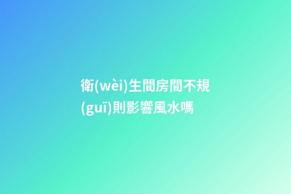 衛(wèi)生間房間不規(guī)則影響風水嗎