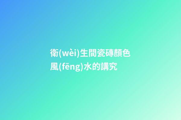 衛(wèi)生間瓷磚顏色風(fēng)水的講究