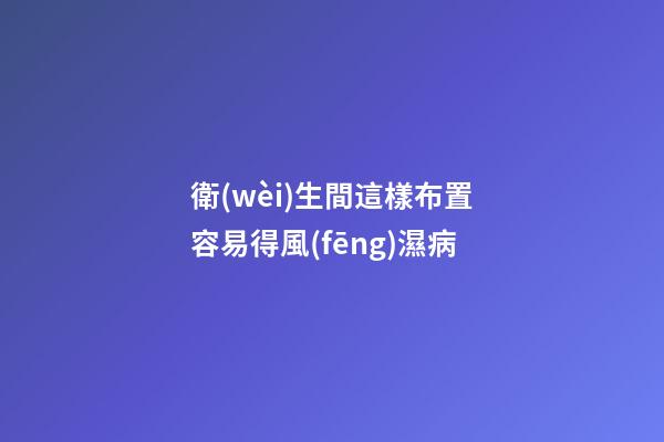衛(wèi)生間這樣布置容易得風(fēng)濕病
