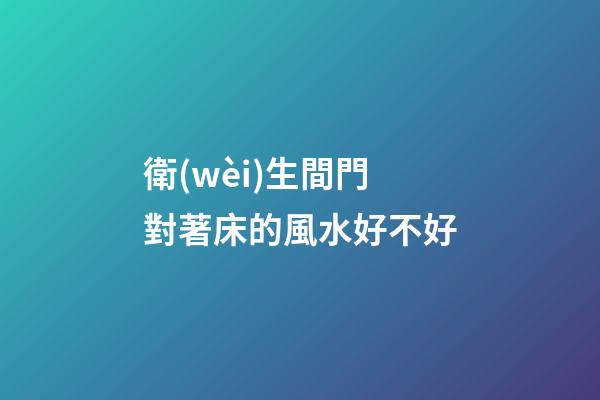 衛(wèi)生間門對著床的風水好不好