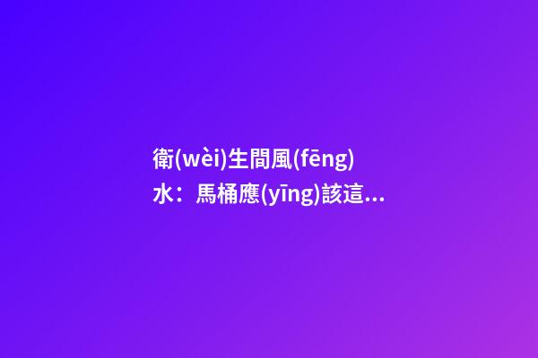 衛(wèi)生間風(fēng)水：馬桶應(yīng)該這樣放