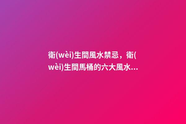 衛(wèi)生間風水禁忌，衛(wèi)生間馬桶的六大風水講究