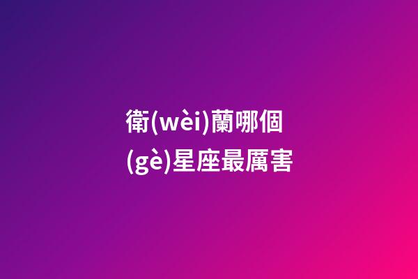 衛(wèi)蘭哪個(gè)星座最厲害-第1張-星座運(yùn)勢(shì)-玄機(jī)派