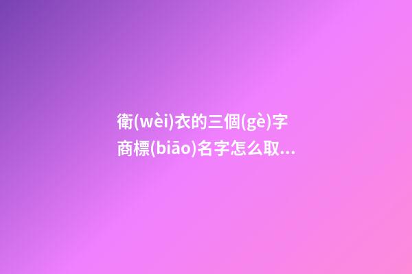 衛(wèi)衣的三個(gè)字商標(biāo)名字怎么取？有什么好的方法-第1張-商標(biāo)起名-玄機(jī)派