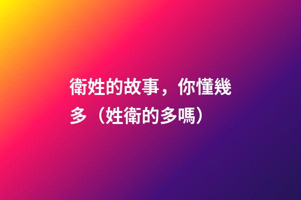 衛姓的故事，你懂幾多（姓衛的多嗎）