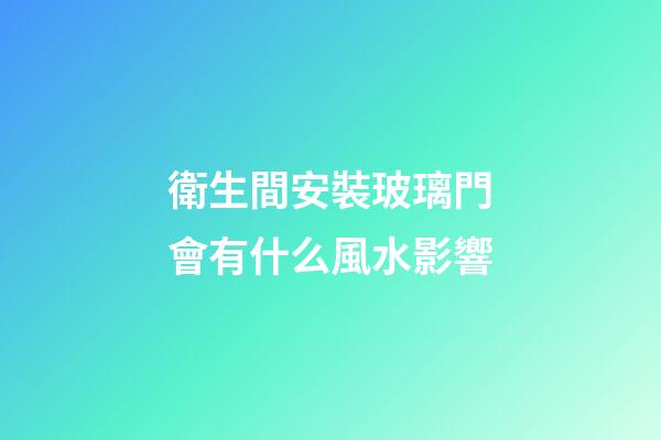 衛生間安裝玻璃門會有什么風水影響