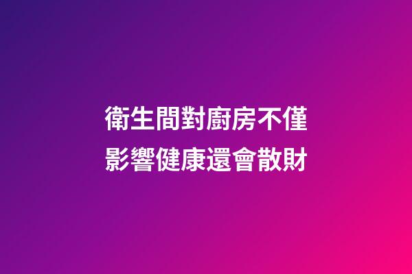 衛生間對廚房不僅影響健康還會散財