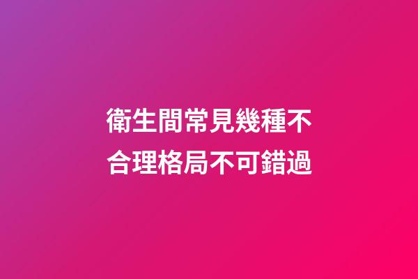 衛生間常見幾種不合理格局不可錯過