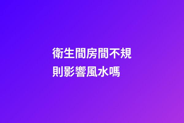 衛生間房間不規則影響風水嗎
