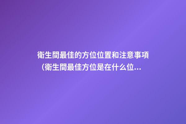 衛生間最佳的方位位置和注意事項（衛生間最佳方位是在什么位置）