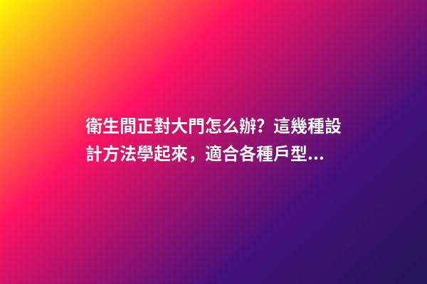 衛生間正對大門怎么辦？這幾種設計方法學起來，適合各種戶型！