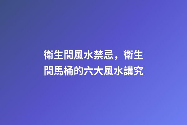 衛生間風水禁忌，衛生間馬桶的六大風水講究