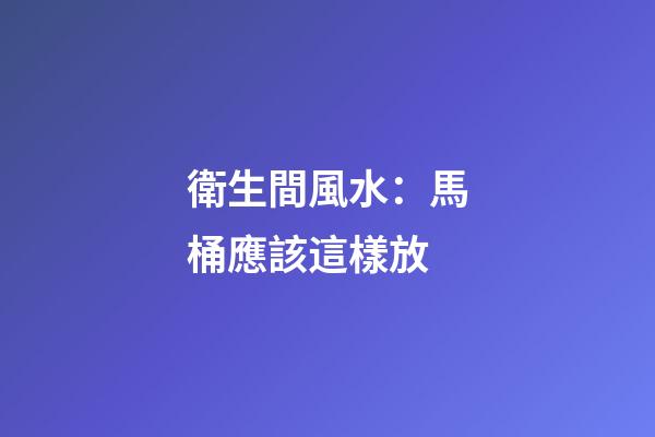 衛生間風水：馬桶應該這樣放