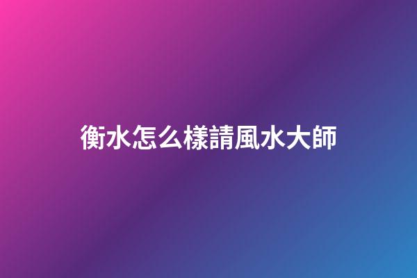 衡水怎么樣請風水大師