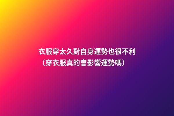 衣服穿太久對自身運勢也很不利（穿衣服真的會影響運勢嗎）