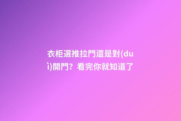 衣柜選推拉門還是對(duì)開門？看完你就知道了