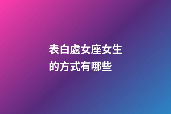 表白處女座女生的方式有哪些-第1張-星座運勢-玄機派