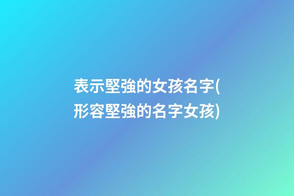 表示堅強的女孩名字(形容堅強的名字女孩)