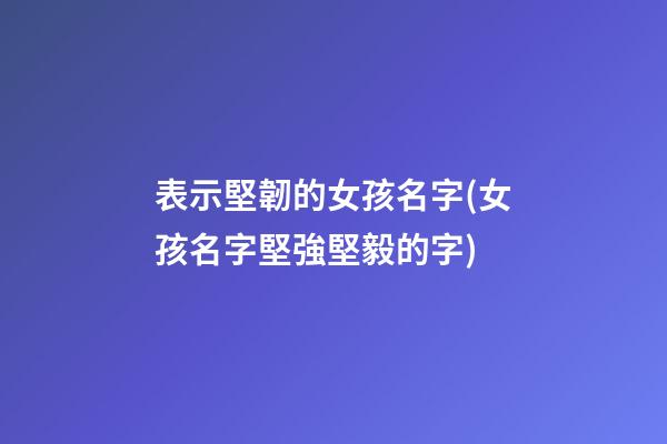 表示堅韌的女孩名字(女孩名字堅強堅毅的字)