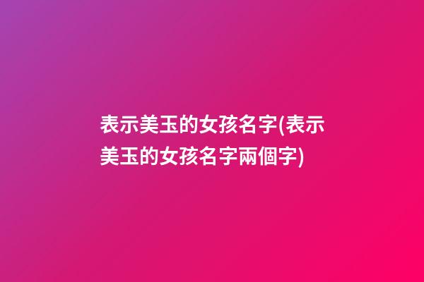 表示美玉的女孩名字(表示美玉的女孩名字兩個字)